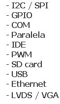 Caixa de texto:   - I2C / SPI
  - GPIO
  - COM
  - Paralela 
  - IDE
  - PWM
  - SD card
  - USB 
  - Ethernet
  - LVDS / VGA
